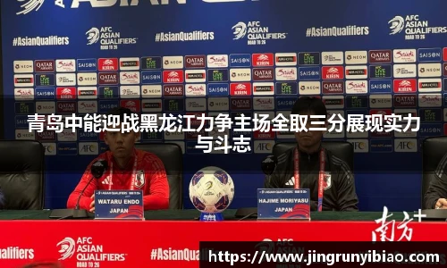 青岛中能迎战黑龙江力争主场全取三分展现实力与斗志
