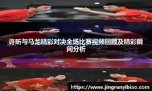 许昕与马龙精彩对决全场比赛视频回顾及精彩瞬间分析